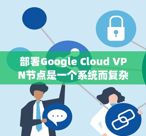 部署Google Cloud VPN节点是一个系统而复杂的过程，需要仔细规划和执行。以下是一个分步教程，帮助您逐步完成部署