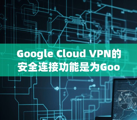 Google Cloud VPN的安全连接功能是为Google Cloud用户提供的额外安全措施，旨在保护数据和网络环境。以下是该功能的详细介绍和使用指南