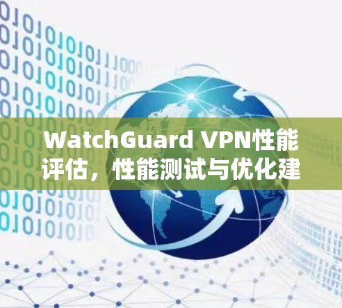 WatchGuard VPN性能评估,性能测试与优化建议 WatchGuard VPN性能评估,性能测试与优化建议