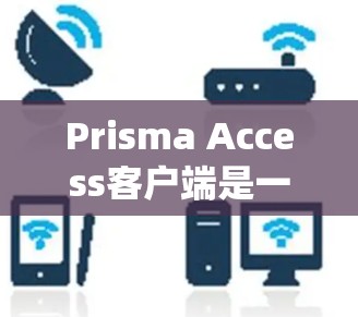 Prisma Access客户端是一个用于访问Prisma系统的客户端软件，适用于企业或个人使用。以下是详细的步骤指南