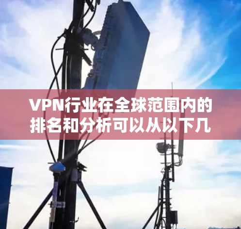 VPN行业在全球范围内的排名和分析可以从以下几个方面进行 VPN行业在全球范围内的排名和分析可以从以下几个方面进行