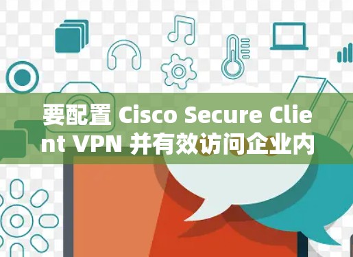 要配置 Cisco Secure Client VPN 并有效访问企业内部敏感数据,可以按照以下步骤进行 要配置 Cisco Secure Client VPN 并有效访问企业内部敏感数据,可以按照以下步骤进行