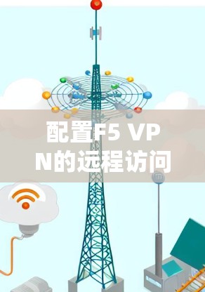 配置F5 VPN的远程访问功能需要按照以下步骤进行 配置F5 VPN的远程访问功能需要按照以下步骤进行