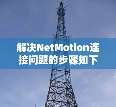 解决NetMotion连接问题的步骤如下 解决NetMotion连接问题的步骤如下