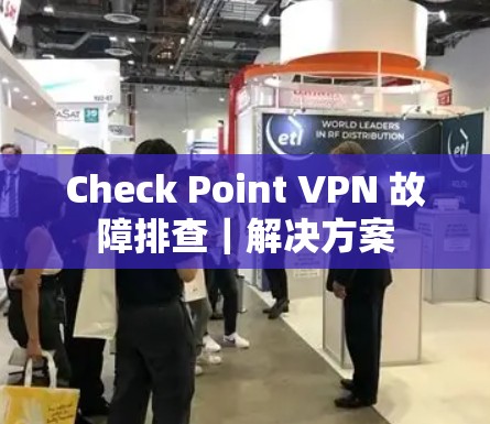 Check Point VPN 故障排查|解决方案 Check Point VPN 故障排查|解决方案