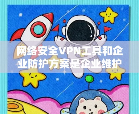 网络安全VPN工具和企业防护方案是企业维护数据安全和信息安全的重要手段。以下是基于企业实际情况的防护方案，涵盖企业内部和外部网络的安全需求