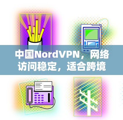 中国NordVPN,网络访问稳定,适合跨境访问的推荐 中国NordVPN,网络访问稳定,适合跨境访问的推荐