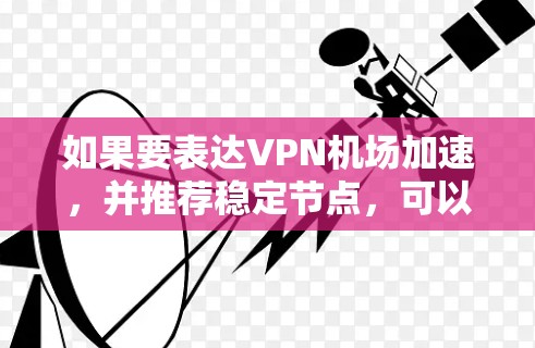 如果要表达VPN机场加速,并推荐稳定节点,可以参考以下内容 如果要表达VPN机场加速,并推荐稳定节点,可以参考以下内容