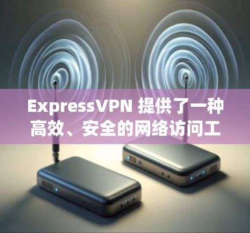 ExpressVPN 提供了一种高效、安全的网络访问工具,专为用户设计,旨在帮助用户轻松访问全球的互联网资源。以下是关于ExpressVPN科学上网工具的评测 ExpressVPN 提供了一种高效、安全的网络访问工具,专为用户设计,旨在帮助用户轻松访问全球的互联网资源。以下是关于ExpressVPN科学上网工具的评测