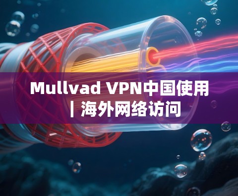 Mullvad VPN中国使用|海外网络访问 Mullvad VPN中国使用|海外网络访问