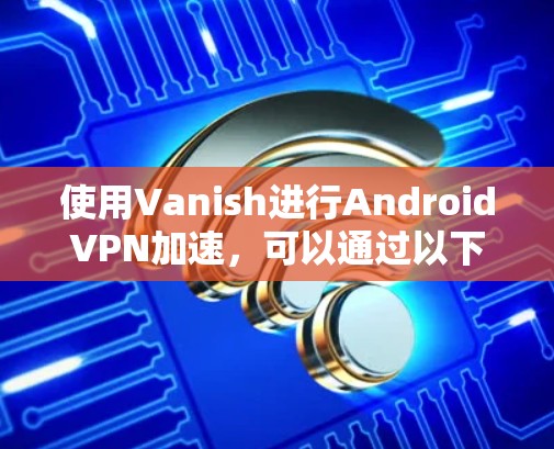 使用Vanish进行AndroidVPN加速，可以通过以下步骤进行