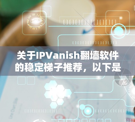 关于IPVanish翻墙软件的稳定梯子推荐,以下是几个关键点和推荐建议 关于IPVanish翻墙软件的稳定梯子推荐,以下是几个关键点和推荐建议