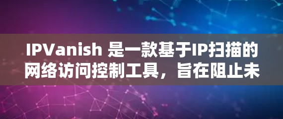 IPVanish 是一款基于IP扫描的网络访问控制工具,旨在阻止未经授权的访问,特别是在国外用户可能需要访问某些外部网站或服务时,避免被查出恶意。以下是对 IPVanish 的详细介绍 IPVanish 是一款基于IP扫描的网络访问控制工具,旨在阻止未经授权的访问,特别是在国外用户可能需要访问某些外部网站或服务时,避免被查出恶意。以下是对 IPVanish 的详细介绍
