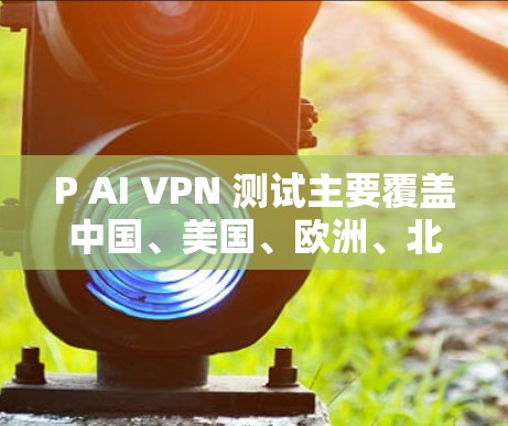 P AI VPN 测试主要覆盖中国、美国、欧洲、北美洲、非洲、东南亚、南美洲、南亚和中东的多个地区 P AI VPN 测试主要覆盖中国、美国、欧洲、北美洲、非洲、东南亚、南美洲、南亚和中东的多个地区