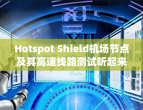 Hotspot Shield机场节点及其高速线路测试听起来像是一份关于机场节点网络测试的内容。如果你对机场节点或高速铁路网络的测试感兴趣,以下是一些可能的测试内容和解释 Hotspot Shield机场节点及其高速线路测试听起来像是一份关于机场节点网络测试的内容。如果你对机场节点或高速铁路网络的测试感兴趣,以下是一些可能的测试内容和解释