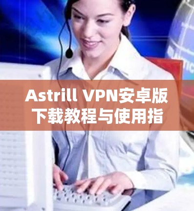 Astrill VPN安卓版下载教程与使用指南 Astrill VPN安卓版下载教程与使用指南
