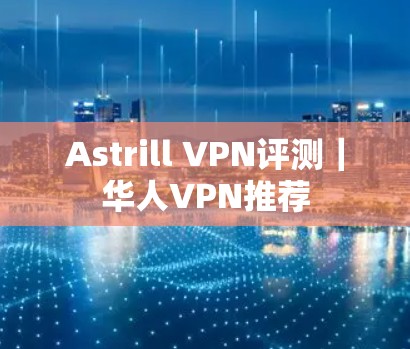 Astrill VPN评测|华人VPN推荐 Astrill VPN评测|华人VPN推荐