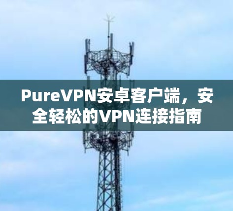 PureVPN安卓客户端,安全轻松的VPN连接指南 PureVPN安卓客户端,安全轻松的VPN连接指南