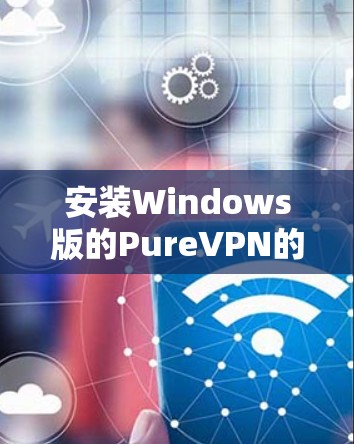 安装Windows版的PureVPN的步骤如下