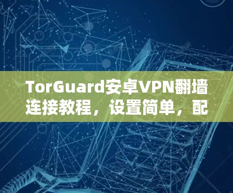 TorGuard安卓VPN翻墙连接教程,设置简单,配置方便 TorGuard安卓VPN翻墙连接教程,设置简单,配置方便
