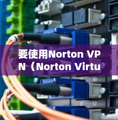 要使用Norton VPN（Norton Virtual Private Network）来加速手机，您可以按照以下步骤进行操作
