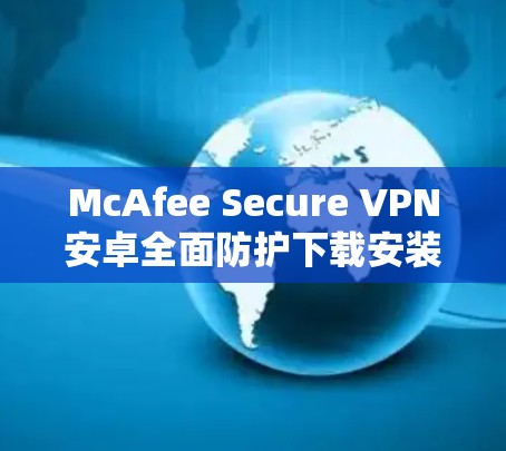 McAfee Secure VPN安卓全面防护下载安装教程 McAfee Secure VPN安卓全面防护下载安装教程