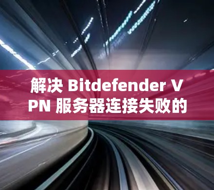 解决 Bitdefender VPN 服务器连接失败的问题，可以按照以下步骤进行