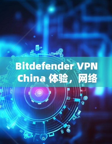 Bitdefender VPN China 体验，网络安全与便捷服务的完美结合