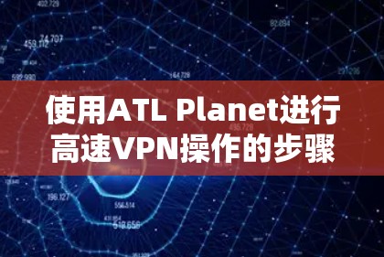 使用ATL Planet进行高速VPN操作的步骤如下 使用ATL Planet进行高速VPN操作的步骤如下