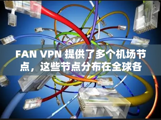 FAN VPN 提供了多个机场节点,这些节点分布在全球各地,满足不同用户在机场地区访问互联网的需求。以下是对主要机场节点的推荐,包括地理位置和主要服务内容 FAN VPN 提供了多个机场节点,这些节点分布在全球各地,满足不同用户在机场地区访问互联网的需求。以下是对主要机场节点的推荐,包括地理位置和主要服务内容