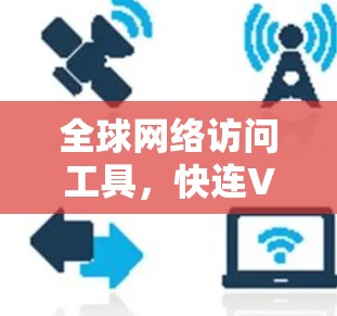 全球网络访问工具,快连VPN科学上网 全球网络访问工具,快连VPN科学上网