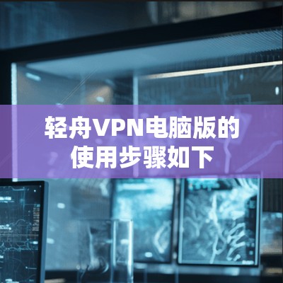 轻舟VPN电脑版的使用步骤如下 轻舟VPN电脑版的使用步骤如下