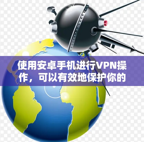 使用安卓手机进行VPN操作,可以有效地保护你的数据和通信。以下是一个详细的步骤指南,帮助你逐步学习如何在安卓手机上使用VPN 使用安卓手机进行VPN操作,可以有效地保护你的数据和通信。以下是一个详细的步骤指南,帮助你逐步学习如何在安卓手机上使用VPN