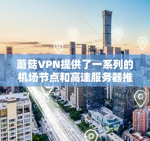 蘑菇VPN提供了一系列的机场节点和高速服务器推荐,这些服务器通常位于机场附近或在机场附近,方便用户访问。以下是几个推荐的服务器和详细信息 蘑菇VPN提供了一系列的机场节点和高速服务器推荐,这些服务器通常位于机场附近或在机场附近,方便用户访问。以下是几个推荐的服务器和详细信息