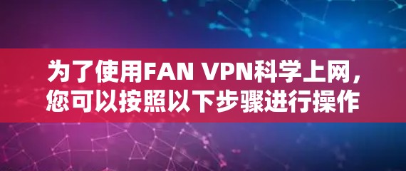 为了使用FAN VPN科学上网，您可以按照以下步骤进行操作