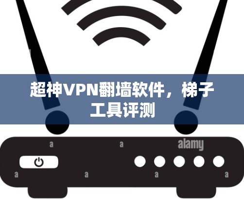超神VPN翻墙软件,梯子工具评测 超神VPN翻墙软件,梯子工具评测