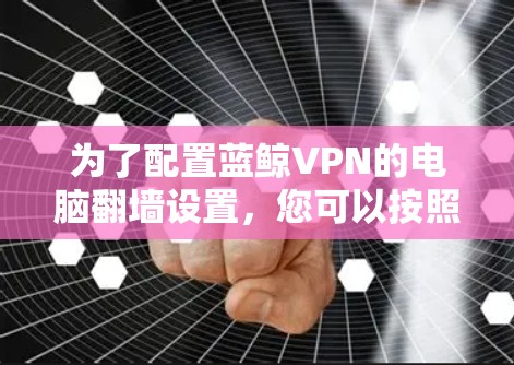 为了配置蓝鲸VPN的电脑翻墙设置,您可以按照以下步骤操作 为了配置蓝鲸VPN的电脑翻墙设置,您可以按照以下步骤操作
