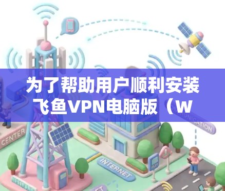 为了帮助用户顺利安装飞鱼VPN电脑版(Windows版)以下是一个详细的安装指南 为了帮助用户顺利安装飞鱼VPN电脑版(Windows版)以下是一个详细的安装指南