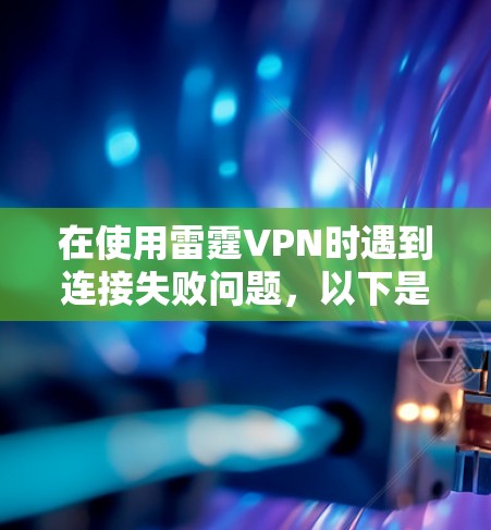 在使用雷霆VPN时遇到连接失败问题，以下是一步步的解决方案