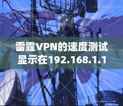 雷霆VPN的速度测试显示在192.168.1.1局域网,使用WAN端口时,连接速度是每小时.56Gbps。以下是可能的原因及建议 雷霆VPN的速度测试显示在192.168.1.1局域网,使用WAN端口时,连接速度是每小时.56Gbps。以下是可能的原因及建议