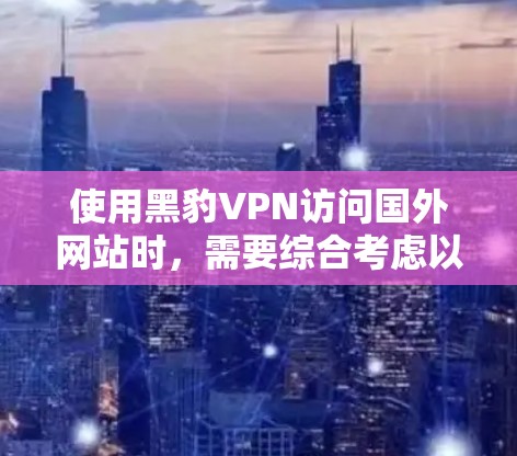 使用黑豹VPN访问国外网站时,需要综合考虑以下几个方面 使用黑豹VPN访问国外网站时,需要综合考虑以下几个方面