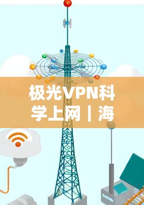 极光VPN科学上网|海外访问工具 极光VPN科学上网|海外访问工具
