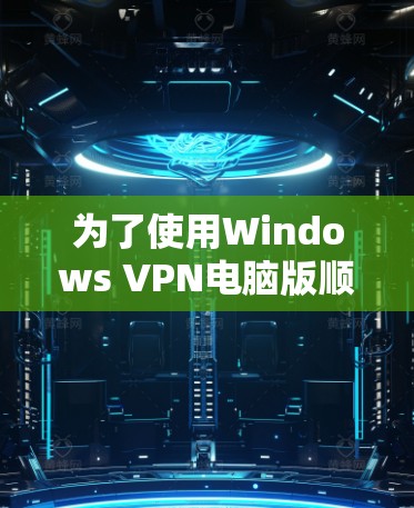 为了使用Windows VPN电脑版顺利连接到服务器，可以按照以下步骤进行配置和设置
