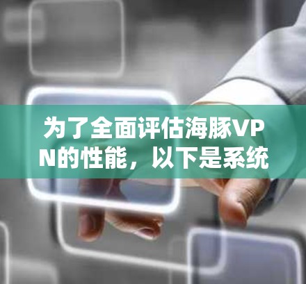 为了全面评估海豚VPN的性能,以下是系统化的测试步骤和分析 为了全面评估海豚VPN的性能,以下是系统化的测试步骤和分析