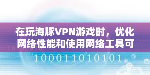 在玩海豚VPN游戏时,优化网络性能和使用网络工具可以显著提升游戏体验。以下是一些实用的网络优化技巧和建议 在玩海豚VPN游戏时,优化网络性能和使用网络工具可以显著提升游戏体验。以下是一些实用的网络优化技巧和建议