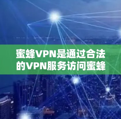 蜜蜂VPN是通过合法的VPN服务访问蜜蜂网站的工具，确保用户能够安全访问目标网站。以下是关于如何进行海外访问蜜蜂VPN科学上网的解决方案