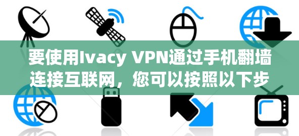 要使用Ivacy VPN通过手机翻墙连接互联网,您可以按照以下步骤进行 要使用Ivacy VPN通过手机翻墙连接互联网,您可以按照以下步骤进行