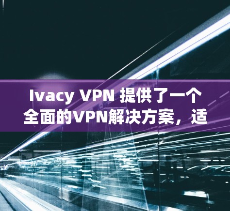 Ivacy VPN 提供了一个全面的VPN解决方案,适合多种设备使用。以下是一些关键点,帮助你更好地使用 Ivacy VPN Ivacy VPN 提供了一个全面的VPN解决方案,适合多种设备使用。以下是一些关键点,帮助你更好地使用 Ivacy VPN
