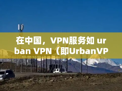 在中国,VPN服务如 urban VPN(即UrbanVPN)提供了一种安全、可靠的网络连接方式。以下是关于 urban VPN 在中国线路中的具体信息和 VPN 连接体验的详细说明 在中国,VPN服务如 urban VPN(即UrbanVPN)提供了一种安全、可靠的网络连接方式。以下是关于 urban VPN 在中国线路中的具体信息和 VPN 连接体验的详细说明