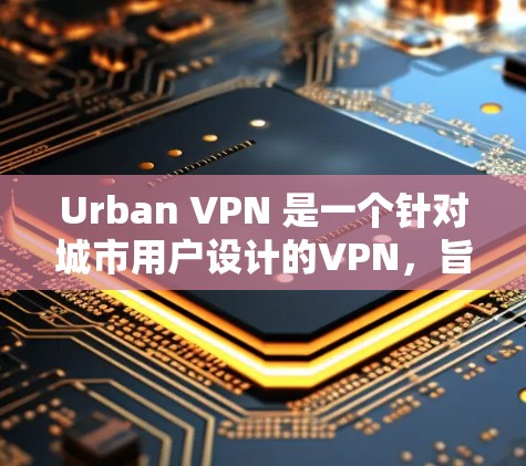 Urban VPN 是一个针对城市用户设计的VPN,旨在提供安全、加密和多用户访问的解决方案。以下是其科学上网的详细说明 Urban VPN 是一个针对城市用户设计的VPN,旨在提供安全、加密和多用户访问的解决方案。以下是其科学上网的详细说明